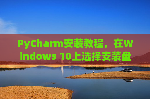 PyCharm安装教程，在Windows 10上选择安装盘
